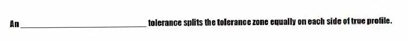 An ___________________________ tolerance splits the tolerance zone equally on each side of true profile.