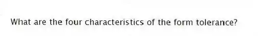 What are the four characteristics of the form tolerance?