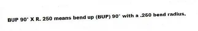BUP 90° X R. 250 means bend up (BUP) 90° with a .250 bend radius.