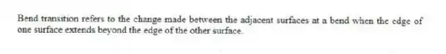Bend transition refers to the change made between the adjacent surfaces at a bend when the edge of one surface extends beyond the edge of the other surface.