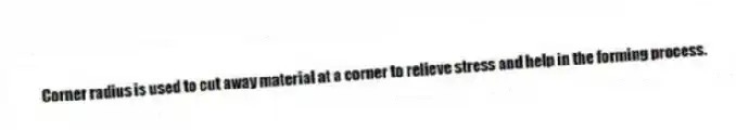 Corner radius is used to cut away material at a corner to relieve stress and help in the forming process.
