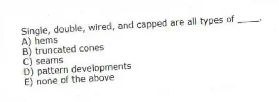 Single, double, wired, and capped are all types of ____.
A) hems
B) truncated cones
C) seams
D) pattern developments
E) none of the above