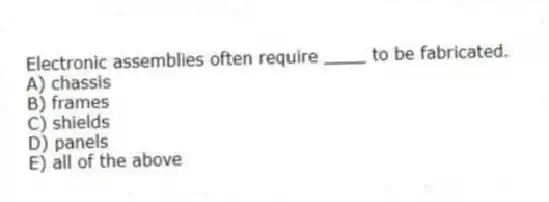 Electronic assemblies often require ____ to be fabricated.
A) chassis
B) frames
C) shields
D) panels
E) all of the above