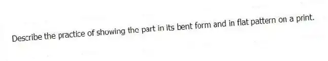 Describe the practice of showing the part in its bent form and in flat pattern on a print.
