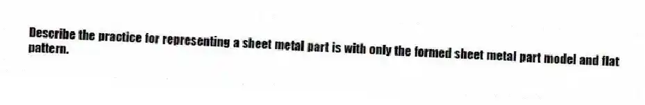 Describe the practice for representing a sheet metal part is with only the formed sheet metal part model and flat pattern.