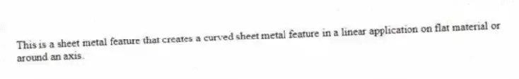 This is a sheet metal feature that creates a curved sheet metal feature in a linear application on flat material or around an axis.