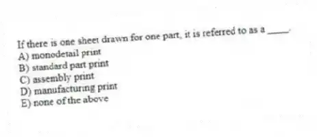 If there is one sheet drawn for one part, it is referred to as a ____.
A) monodetail print
B) standard part print
C) assembly print
D) manufacturing print
E) none of the above