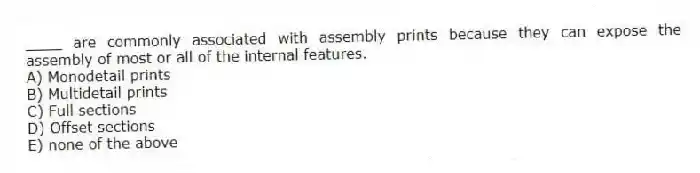____ are commonly associated with assembly prints because they can expose the assembly of most or all of the internal features.
A) Monodetail prints
B) Multidetail prints
C) Full sections
D) Offset sections
E) none of the above