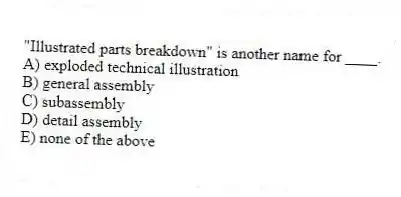 "Illustrated parts breakdown" is another name for ____.
A) exploded technical illustration
B) general assembly
C) subassembly
D) detail assembly
E) none of the above