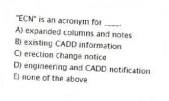 "ECN" is an acronym for ____.
A) expanded columns and notes
B) existing CADD information
C) erection change notice
D) engineering and CADD notification
E) none of the above