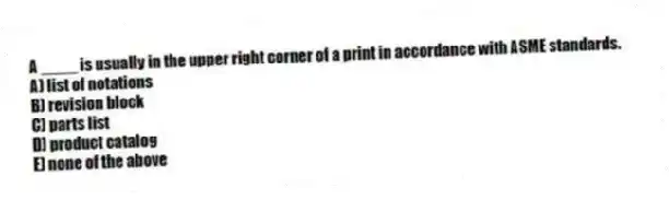 A ____ is usually in the upper right corner of a print in accordance with ASME standards.
A) list of notations
B) revision block
C) parts list
D) product catalog
E) none of the above