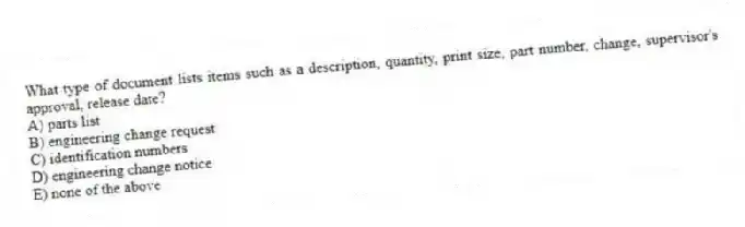 What type of document lists items such as a description, quantity, print size, part number, change, supervisor's approval, release date?
A) parts list
B) engineering change request
C) identification numbers
D) engineering change notice
E) none of the above