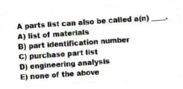 A parts list can also be called a(n) ____.
A) list of materials
B) part identification number
C) purchase part list
D) engineering analysis
E) none of the above