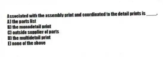 Associated with the assembly print and coordinated to the detail prints is ____.
A) the parts list
B) the monodetail print
C) outside supplier of parts
D) the multidetail print
E) none of the above