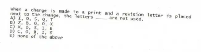 When a change is made to a print and a revision letter is placed next to the change, the letters ____ are not used.
A) I, O, S, Q, T
B) Z, B, Q, O, X
C) X, O, S, I, B
D) C, O, B, I, S
E) none of the above