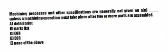 Machining processes and other specifications are generally not given on a(n) ____ unless a machining operation must take place after two or more parts are assembled.
A) detail print
B) parts list
C) ECN
D) ECR
E) none of the above