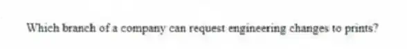 Which branch of a company can request engineering changes to prints?