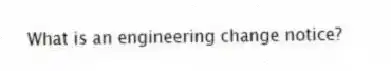 What is an engineering change notice?
