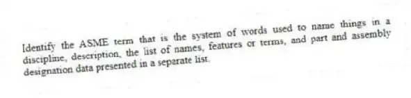 Identify the ASME term that is the system of words used to name things in a discipline, description, the list of names, features or terms, and part and assembly designation data presented in a separate list.