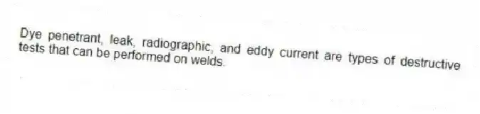 Dye penetrant, leak, radiographic, and eddy current are types of destructive tests that can be performed on welds.