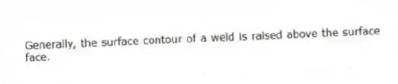 Generally, the surface contour of a weld is raised above the surface face.