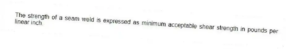The strength of a seam weld is expressed as minimum acceptable shear strength in pounds per linear inch.