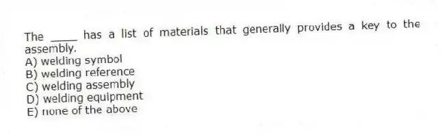 The ____ has a list of materials that generally provides a key to the assembly.
A) welding symbol
B) welding reference
C) welding assembly
D) welding equipment
E) none of the above