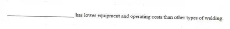 _________________________ has lower equipment and operating costs than other types of welding.