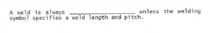 A weld is always ____________________ unless the welding symbol specifies a weld length and pitch.