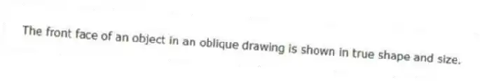 The front face of an object in an oblique drawing is shown in true shape and size.