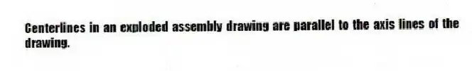 Centerlines in an exploded assembly drawing are parallel to the axis lines of the drawing.