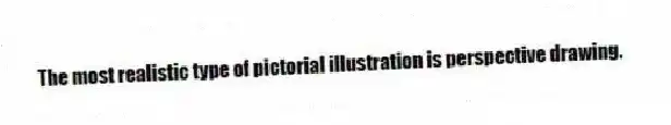The most realistic type of pictorial illustration is perspective drawing.