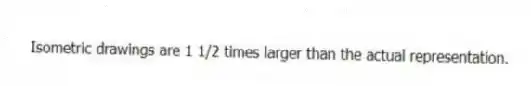 Isometric drawings are 1 1/2 times larger than the actual representation.