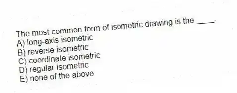 The most common form of isometric drawing is the ____.
A) long-axis isometric
B) reverse isometric
C) coordinate isometric
D) regular isometric
E) none of the above
