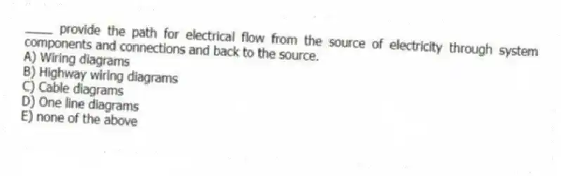 ____ provide the path for electrical flow from the source of electricity through system components and connections and back to the source.
A) Wiring diagrams
B) Highway wiring diagrams
C) Cable diagrams
D) One line diagrams
E) none of the above