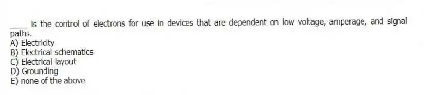 ____ is the control of electrons for use in devices that are dependent on low voltage, amperage, and signal paths.
A) Electricity
B) Electrical schematics
C) Electrical layout
D) Grounding
E) none of the above