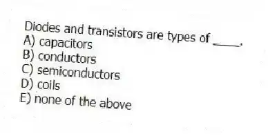 Diodes and transistors are types of ____.
A) capacitors
B) conductors
C) semiconductors
D) coils
E) none of the above