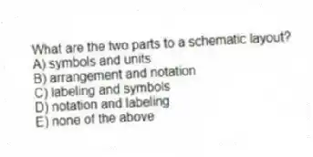 What are the two parts to a schematic layout?
A) symbols and units
B) arrangement and notation
C) labeling and symbols
D) notation and labeling
E) none of the above
