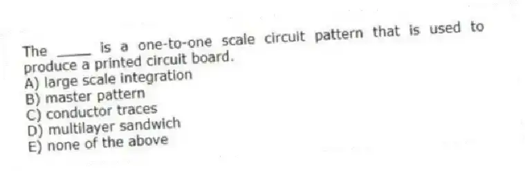 The ____ is a one-to-one scale circuit pattern that is used to produce a printed circuit board.
A) large scale integration
B) master pattern
C) conductor traces
D) multilayer sandwich
E) none of the above