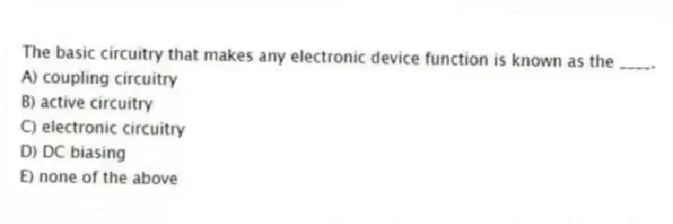 The basic circuitry that makes any electronic device function is known as the ____.
A) coupling circuitry
B) active circuitry
C) electronic circuitry
D) DC biasing
E) none of the above