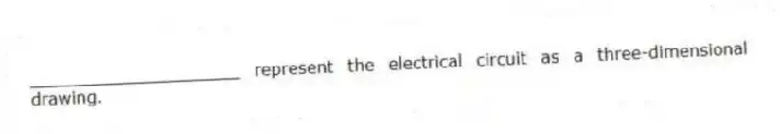 ____________________ represent the electrical circuit as a three-dimensional drawing.