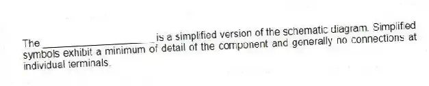 The ____________________ is a simplified version of the schematic diagram. Simplified symbols exhibit a minimum of detail of the component and generally no connections at individual terminals.