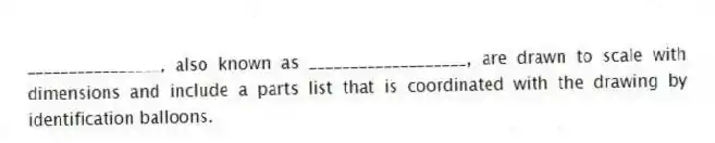 ________________, also known as ___________________, are drawn to scale with dimensions and include a parts list that is coordinated with the drawing by identification balloons.