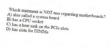 Which statement is NOT true regarding motherboards?
A) also called a system board
B) has a CPU socket
C) has a heat sink on the PCIe slots
D) has slots for DIMMs