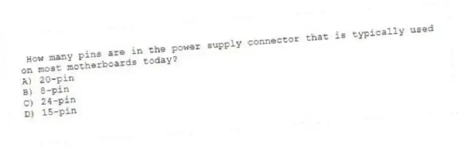 How many pins are in the power supply connector that is typically used on most motherboards today?
A) 20-pin
B) 8-pin
C) 24-pin
D) 15-pin