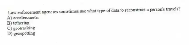 Law enforcement agencies sometimes use what type of data to reconstruct a person's travels?
A) accelerometer
B) tethering
C) geotracking
D) geospotting