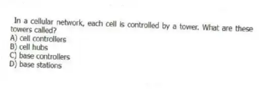 In a cellular network, each cell is controlled by a tower. What are these towers called?
A) cell controllers
B) cell hubs
C) base controllers
D) base stations