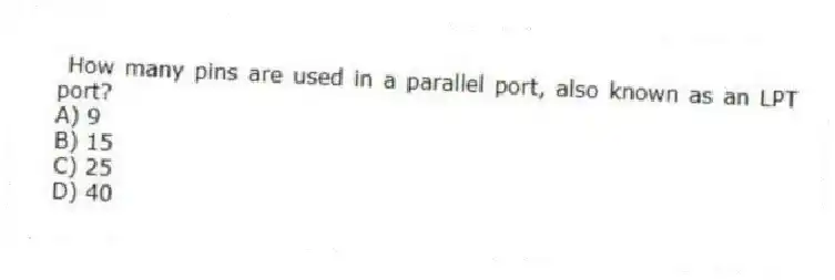 How many pins are used in a parallel port, also known as an LPT port?
A) 9
B) 15
C) 25
D) 40