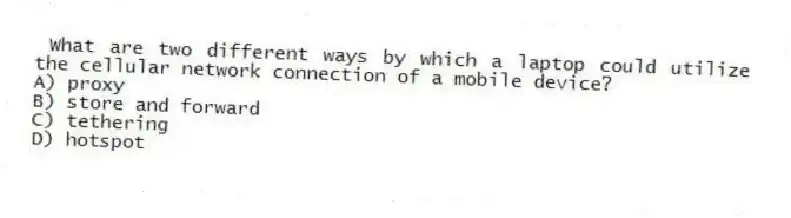 What are two different ways by which a laptop could utilize the cellular network connection of a mobile device?
A) proxy
B) store and forward
C) tethering
D) hotspot