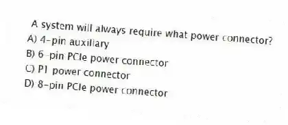 A system will always require what power connector?
A) 4-pin auxiliary
B) 6-pin PCIe power connector
C) P1 power connector
D) 8-pin PCIe power connector